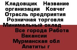 Кладовщик › Название организации ­ Ковчег › Отрасль предприятия ­ Розничная торговля › Минимальный оклад ­ 25 000 - Все города Работа » Вакансии   . Мурманская обл.,Апатиты г.